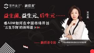 益生菌、益生元、后生元……看ADM如何在中国市场开创“三生万物”的新局面
