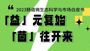 一图读懂 | 2023肠道微生态科学与市场白皮书—「益」元复始 「菌」往开来