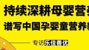 专访乐佳善优 | 持续深耕母婴营养领域，谱写中国孕婴童营养新篇章