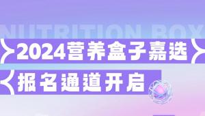 全公益，不收费！2024营养盒子嘉选报名通道开启，抓住营养产品新风向！