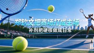 郑钦文把赛场打成主场，补剂把硬核做成日常